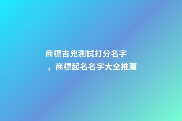 商標吉兇測試打分名字，商標起名名字大全推薦-第1張-商標起名-玄機派
